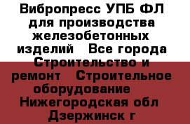Вибропресс УПБ-ФЛ для производства железобетонных изделий - Все города Строительство и ремонт » Строительное оборудование   . Нижегородская обл.,Дзержинск г.